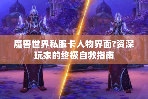 魔兽世界私服卡人物界面?资深玩家的终极自救指南