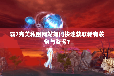 霸7完美私服网站如何快速获取稀有装备与资源？