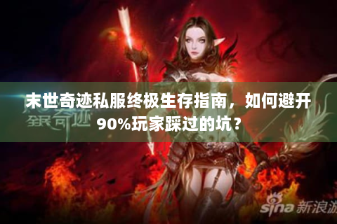 末世奇迹私服终极生存指南，如何避开90%玩家踩过的坑？