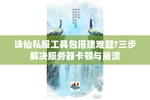 诛仙私服工具包搭建难题?三步解决服务器卡顿与崩溃