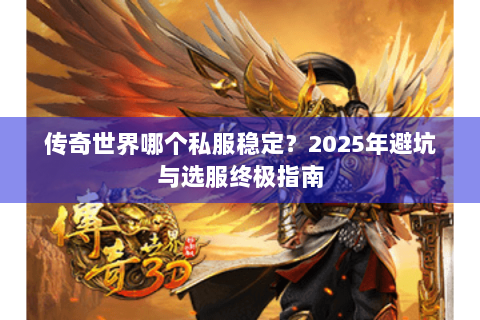 传奇世界哪个私服稳定？2025年避坑与选服终极指南