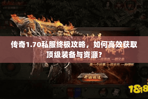 传奇1.70私服终极攻略，如何高效获取顶级装备与资源？