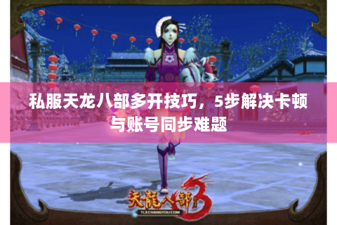 私服天龙八部多开技巧，5步解决卡顿与账号同步难题
