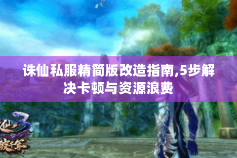 诛仙私服精简版改造指南,5步解决卡顿与资源浪费