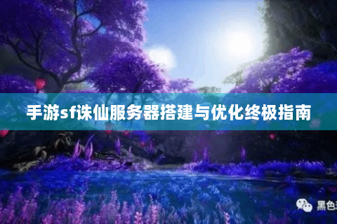 手游sf诛仙服务器搭建与优化终极指南