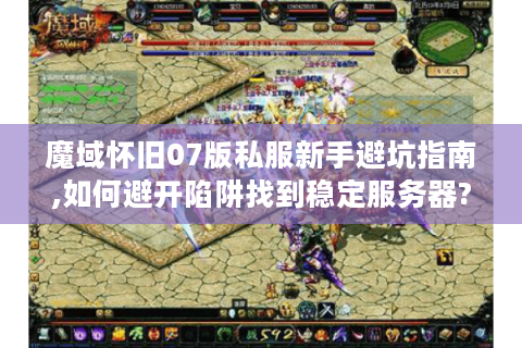 魔域怀旧07版私服新手避坑指南,如何避开陷阱找到稳定服务器?