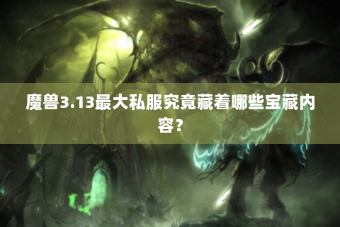 魔兽3.13最大私服究竟藏着哪些宝藏内容？