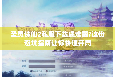 圣灵诛仙2私服下载遇难题?这份避坑指南让你快速开局