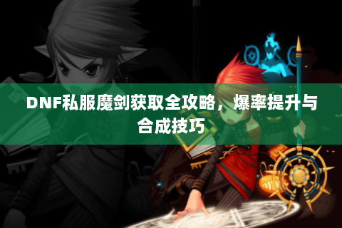 DNF私服魔剑获取全攻略，爆率提升与合成技巧