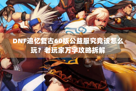DNF追忆复古60版公益服究竟该怎么玩？老玩家万字攻略拆解