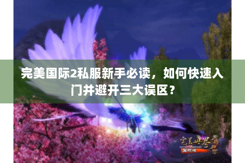 完美国际2私服新手必读，如何快速入门并避开三大误区？