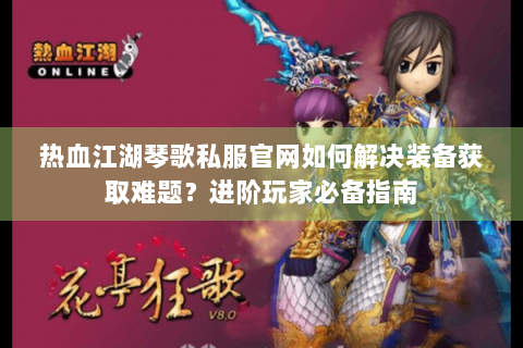 热血江湖琴歌私服官网如何解决装备获取难题？进阶玩家必备指南