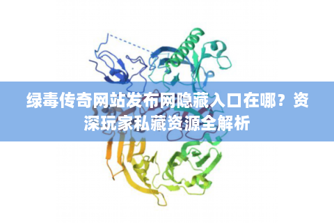 绿毒传奇网站发布网隐藏入口在哪？资深玩家私藏资源全解析