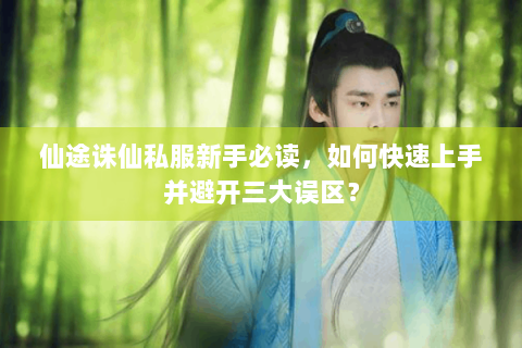 仙途诛仙私服新手必读，如何快速上手并避开三大误区？