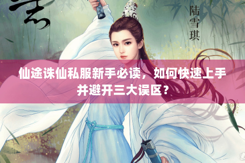 仙途诛仙私服新手必读，如何快速上手并避开三大误区？