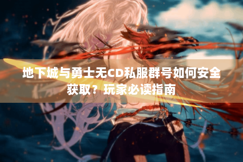 地下城与勇士无CD私服群号如何安全获取？玩家必读指南