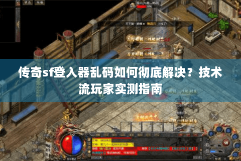 传奇sf登入器乱码如何彻底解决？技术流玩家实测指南