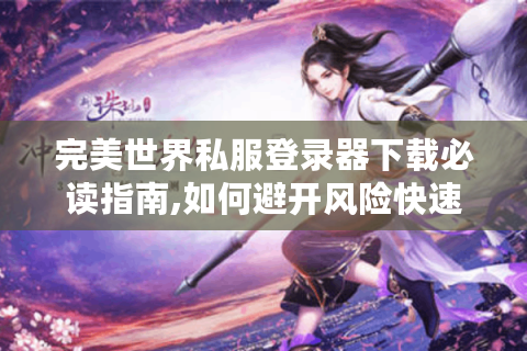 完美世界私服登录器下载必读指南,如何避开风险快速安装