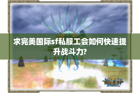 求完美国际sf私服工会如何快速提升战斗力?