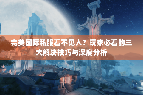 完美国际私服看不见人？玩家必看的三大解决技巧与深度分析
