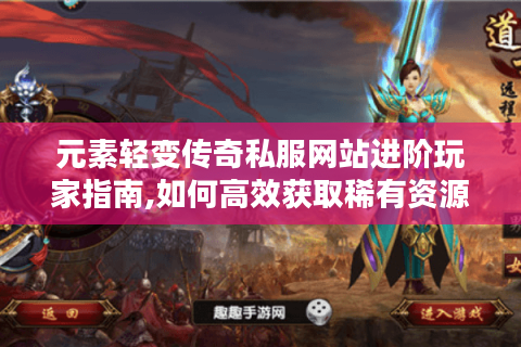 元素轻变传奇私服网站进阶玩家指南,如何高效获取稀有资源