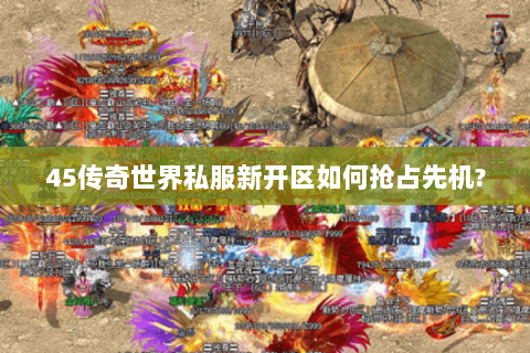 45传奇世界私服新开区如何抢占先机?