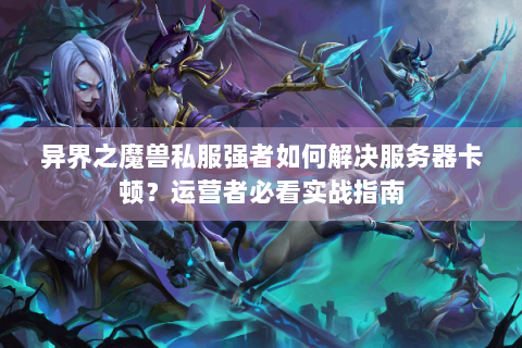 异界之魔兽私服强者如何解决服务器卡顿？运营者必看实战指南