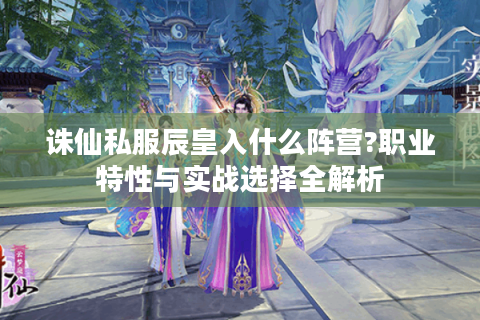 诛仙私服辰皇入什么阵营?职业特性与实战选择全解析