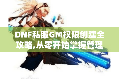 DNF私服GM权限创建全攻略,从零开始掌握管理员权限