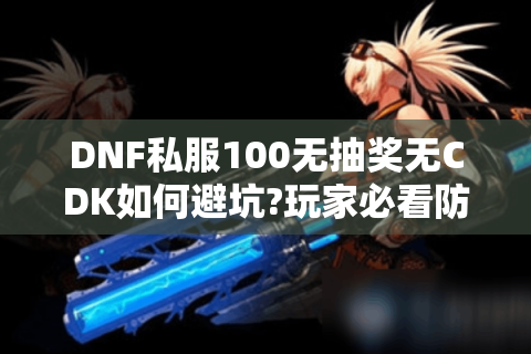 DNF私服100无抽奖无CDK如何避坑?玩家必看防骗指南