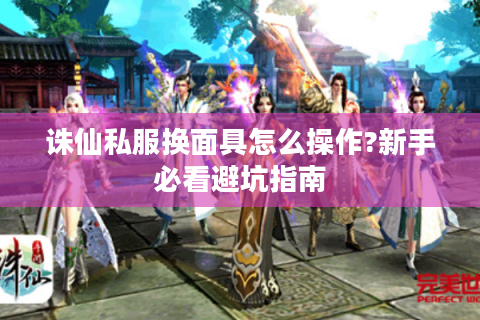 诛仙私服换面具怎么操作?新手必看避坑指南