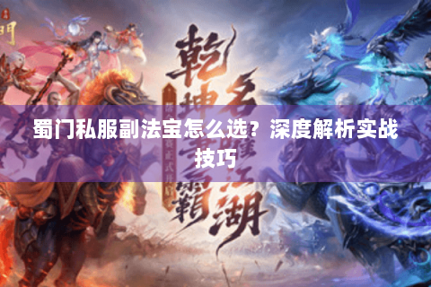 蜀门私服副法宝怎么选？深度解析实战技巧