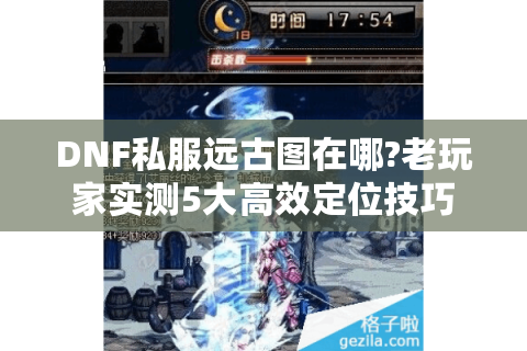 DNF私服远古图在哪?老玩家实测5大高效定位技巧