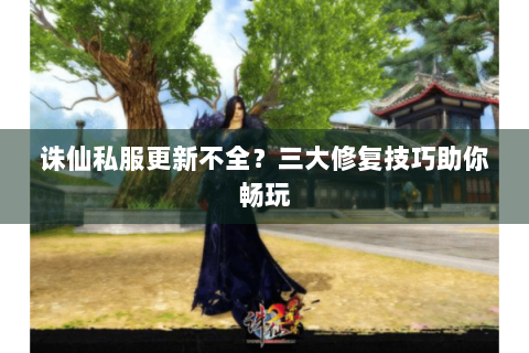 诛仙私服更新不全？三大修复技巧助你畅玩