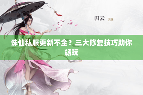 诛仙私服更新不全？三大修复技巧助你畅玩