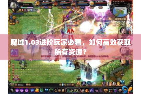 魔域1.03进阶玩家必看，如何高效获取稀有资源？