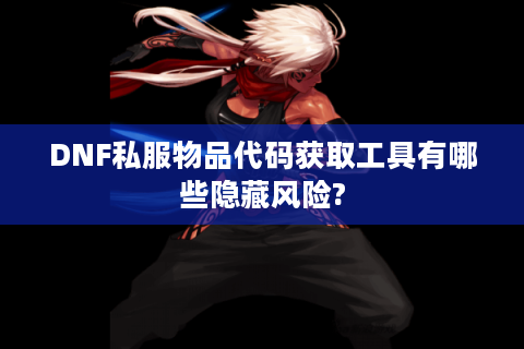 DNF私服物品代码获取工具有哪些隐藏风险?