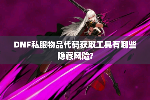 DNF私服物品代码获取工具有哪些隐藏风险?