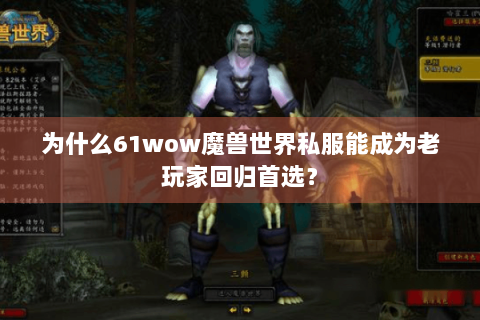 为什么61wow魔兽世界私服能成为老玩家回归首选？