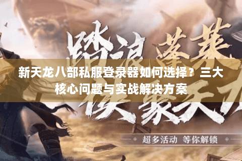 新天龙八部私服登录器如何选择？三大核心问题与实战解决方案