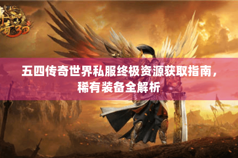 五四传奇世界私服终极资源获取指南，稀有装备全解析