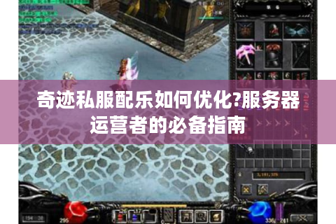奇迹私服配乐如何优化?服务器运营者的必备指南
