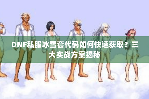 DNF私服冰雪套代码如何快速获取？三大实战方案揭秘
