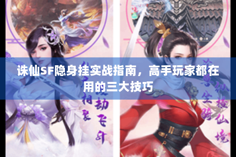 诛仙SF隐身挂实战指南，高手玩家都在用的三大技巧