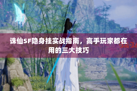 诛仙SF隐身挂实战指南，高手玩家都在用的三大技巧