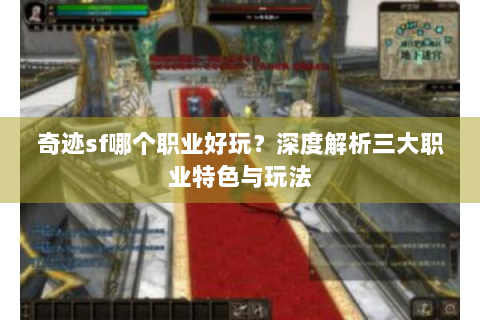 奇迹sf哪个职业好玩？深度解析三大职业特色与玩法