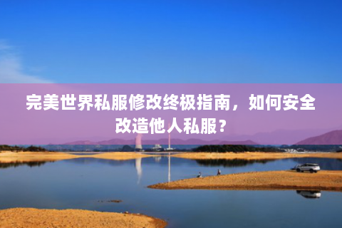 完美世界私服修改终极指南，如何安全改造他人私服？