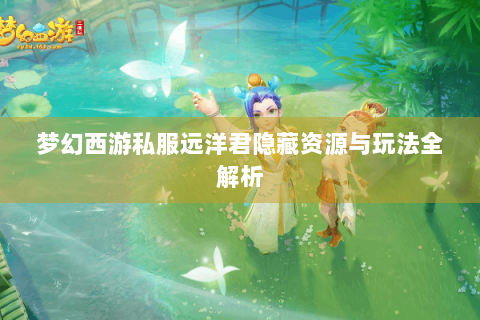 梦幻西游私服远洋君隐藏资源与玩法全解析