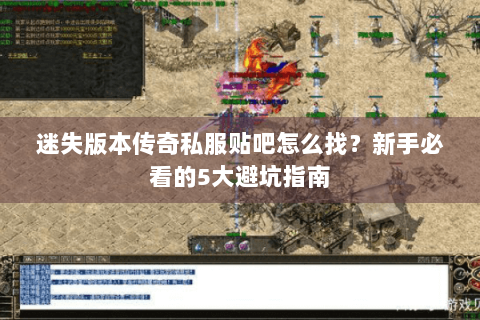 迷失版本传奇私服贴吧怎么找？新手必看的5大避坑指南