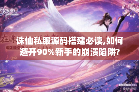 诛仙私服源码搭建必读,如何避开90%新手的崩溃陷阱?